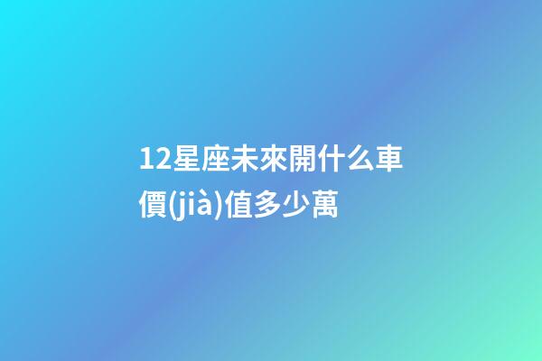 12星座未來開什么車價(jià)值多少萬-第1張-星座運(yùn)勢(shì)-玄機(jī)派
