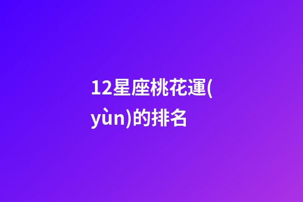 12星座桃花運(yùn)的排名-第1張-星座運(yùn)勢-玄機(jī)派