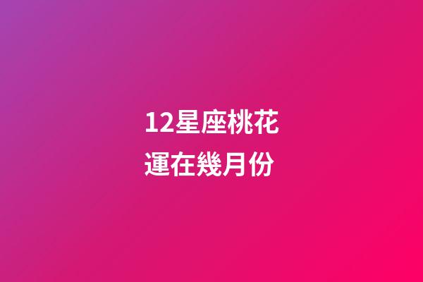 12星座桃花運在幾月份-第1張-星座運勢-玄機派