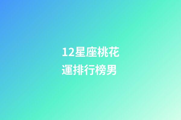 12星座桃花運排行榜男-第1張-星座運勢-玄機派