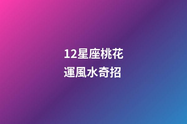 12星座桃花運風水奇招-第1張-星座運勢-玄機派