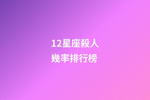 12星座殺人幾率排行榜-第1張-星座運勢-玄機派