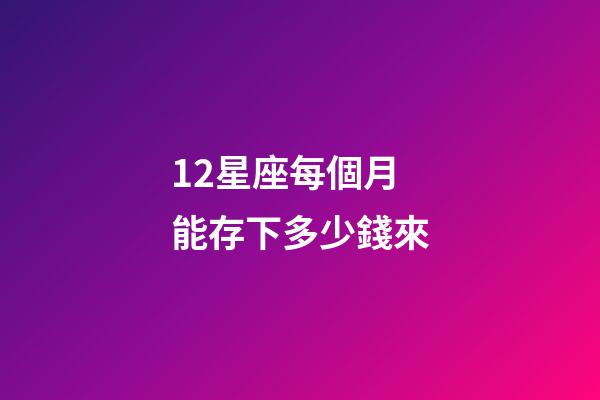 12星座每個月能存下多少錢來-第1張-星座運勢-玄機派