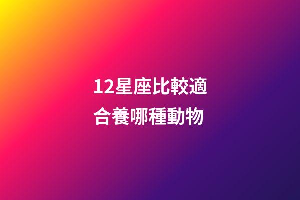 12星座比較適合養哪種動物-第1張-星座運勢-玄機派