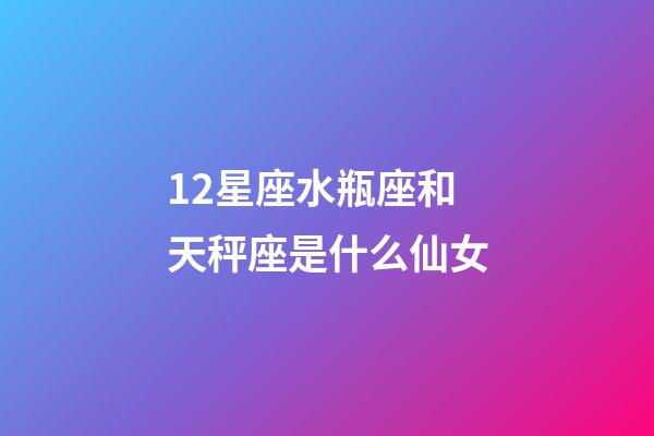12星座水瓶座和天秤座是什么仙女-第1張-星座運(yùn)勢-玄機(jī)派