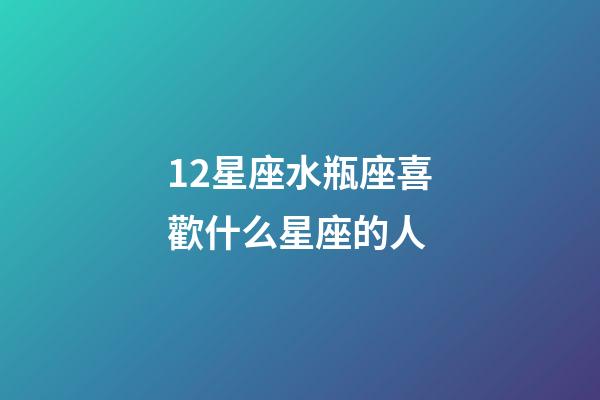 12星座水瓶座喜歡什么星座的人-第1張-星座運勢-玄機派