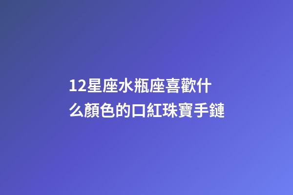 12星座水瓶座喜歡什么顏色的口紅珠寶手鏈-第1張-星座運勢-玄機派