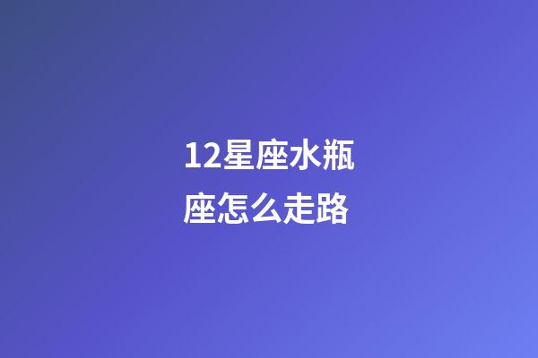 12星座水瓶座怎么走路-第1張-星座運勢-玄機派