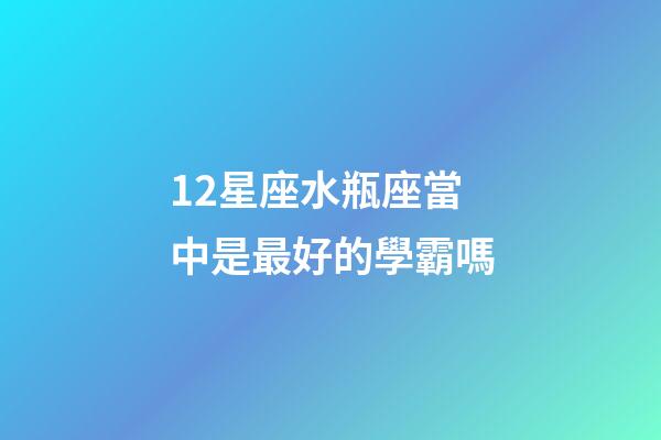 12星座水瓶座當中是最好的學霸嗎-第1張-星座運勢-玄機派