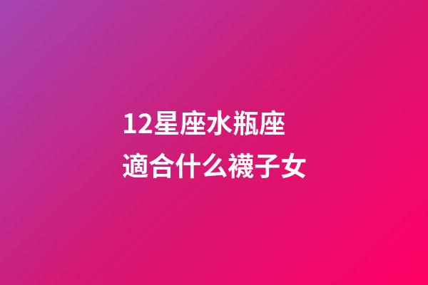 12星座水瓶座適合什么襪子女-第1張-星座運勢-玄機派