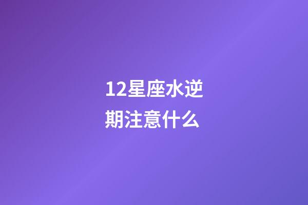 12星座水逆期注意什么-第1張-星座運(yùn)勢-玄機(jī)派