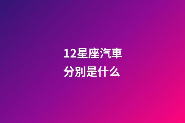 12星座汽車分別是什么-第1張-星座運勢-玄機派