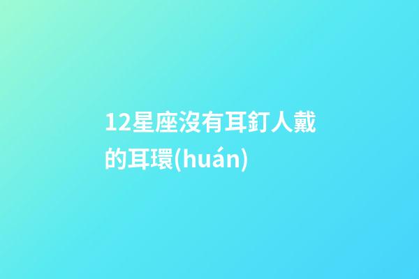 12星座沒有耳釘人戴的耳環(huán)-第1張-星座運勢-玄機派