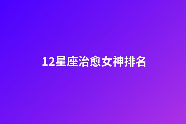 12星座治愈女神排名-第1張-星座運勢-玄機派