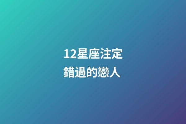 12星座注定錯過的戀人-第1張-星座運勢-玄機派