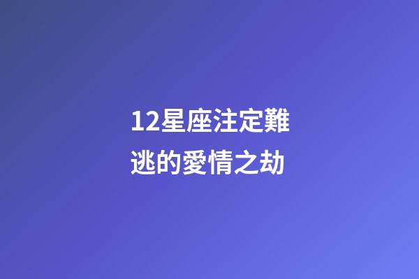12星座注定難逃的愛情之劫-第1張-星座運勢-玄機派