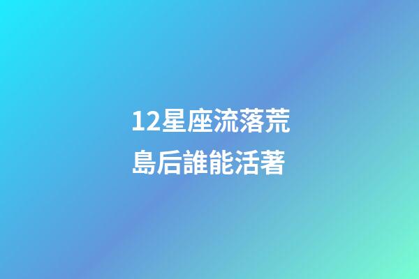 12星座流落荒島后誰能活著-第1張-星座運勢-玄機派