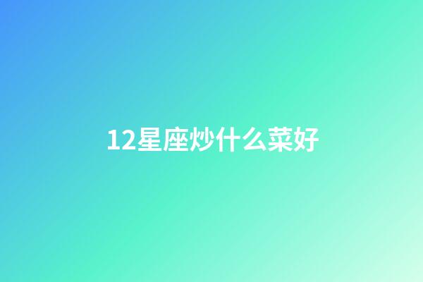 12星座炒什么菜好
