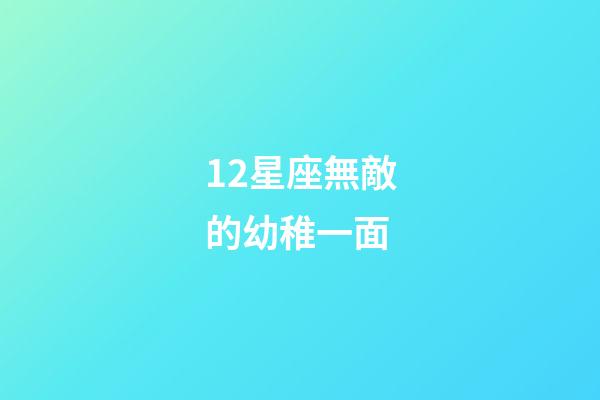 12星座無敵的幼稚一面-第1張-星座運勢-玄機派