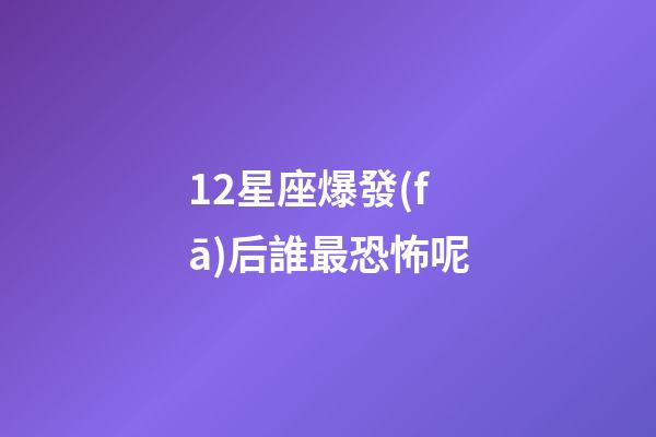 12星座爆發(fā)后誰最恐怖呢-第1張-星座運(yùn)勢-玄機(jī)派
