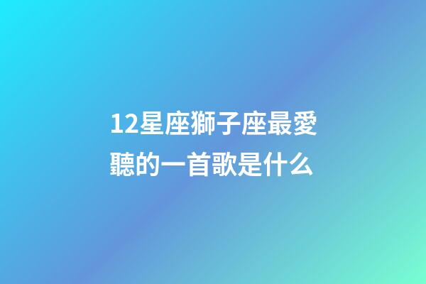 12星座獅子座最愛聽的一首歌是什么-第1張-星座運勢-玄機派