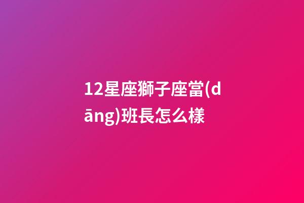 12星座獅子座當(dāng)班長怎么樣-第1張-星座運(yùn)勢-玄機(jī)派