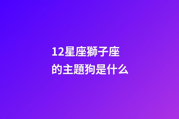 12星座獅子座的主題狗是什么-第1張-星座運勢-玄機派