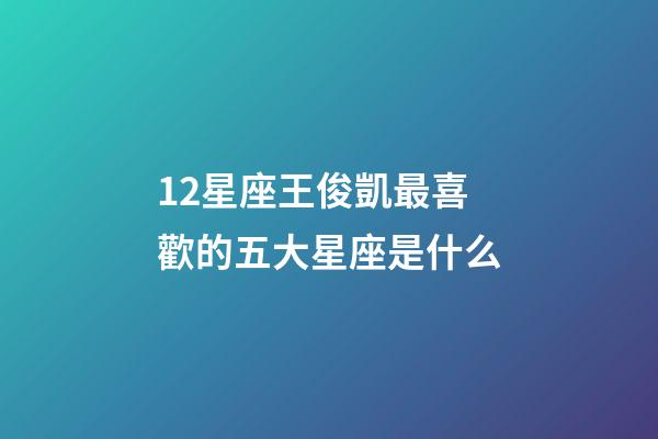 12星座王俊凱最喜歡的五大星座是什么-第1張-星座運勢-玄機派
