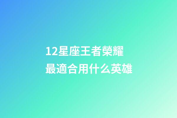 12星座王者榮耀最適合用什么英雄-第1張-星座運勢-玄機派