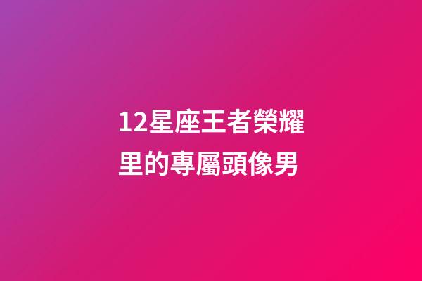 12星座王者榮耀里的專屬頭像男-第1張-星座運勢-玄機派