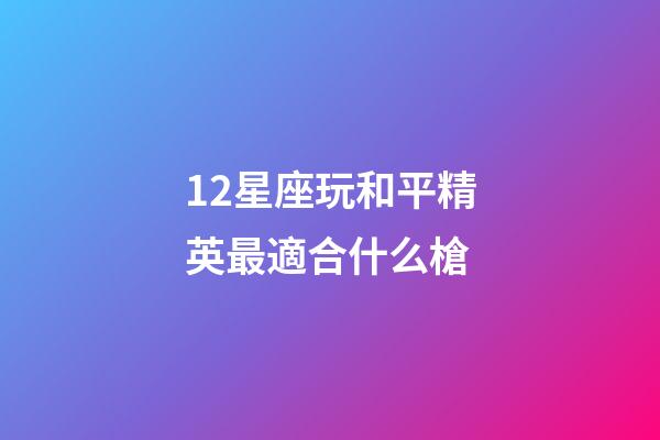 12星座玩和平精英最適合什么槍-第1張-星座運勢-玄機派