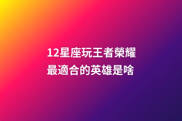 12星座玩王者榮耀最適合的英雄是啥-第1張-星座運勢-玄機派