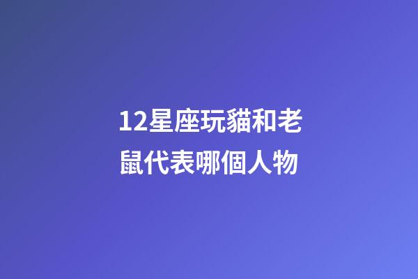 12星座玩貓和老鼠代表哪個人物-第1張-星座運勢-玄機派