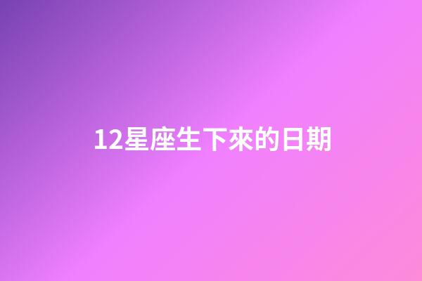 12星座生下來的日期-第1張-星座運勢-玄機派