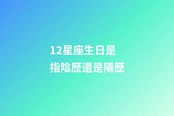12星座生日是指陰歷還是陽歷-第1張-星座運勢-玄機派