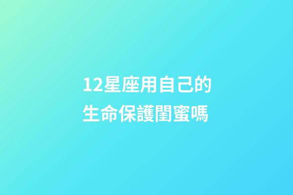 12星座用自己的生命保護閨蜜嗎-第1張-星座運勢-玄機派
