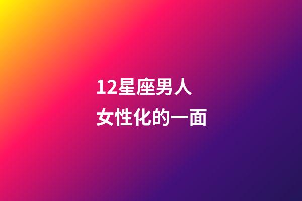 12星座男人女性化的一面-第1張-星座運勢-玄機派