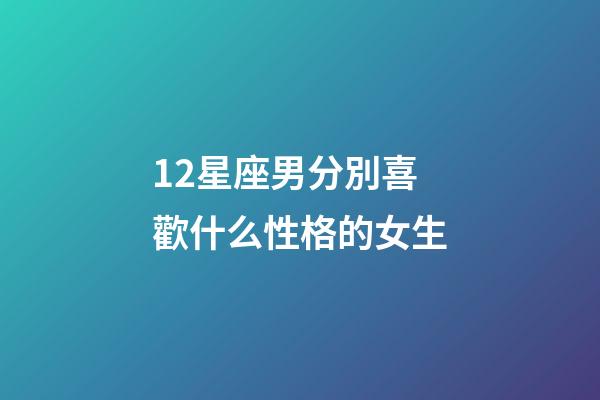 12星座男分別喜歡什么性格的女生-第1張-星座運勢-玄機派