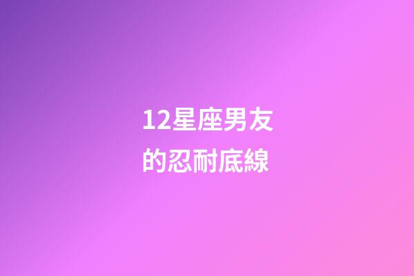 12星座男友的忍耐底線-第1張-星座運勢-玄機派