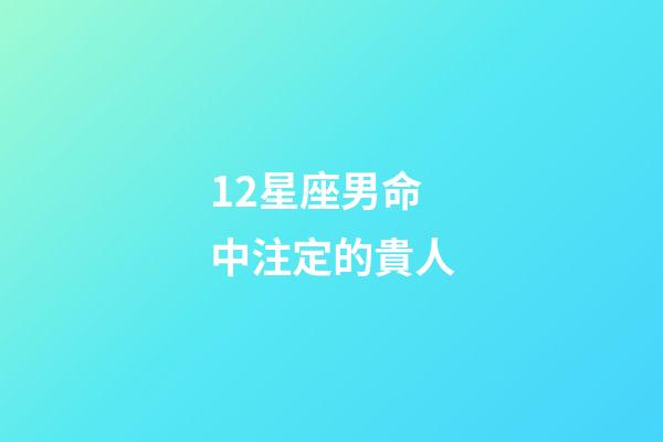 12星座男命中注定的貴人-第1張-星座運勢-玄機派