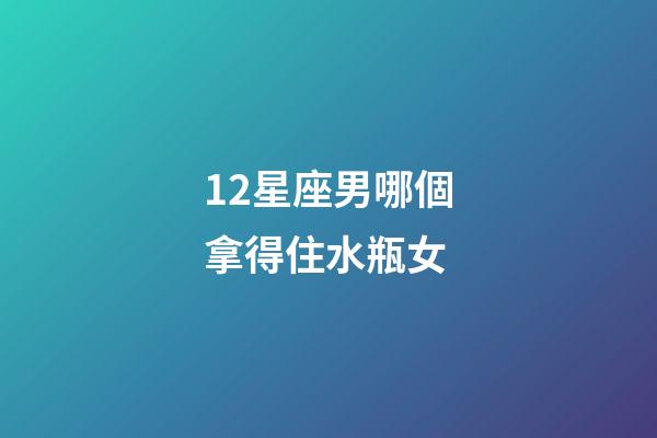 12星座男哪個拿得住水瓶女-第1張-星座運勢-玄機派