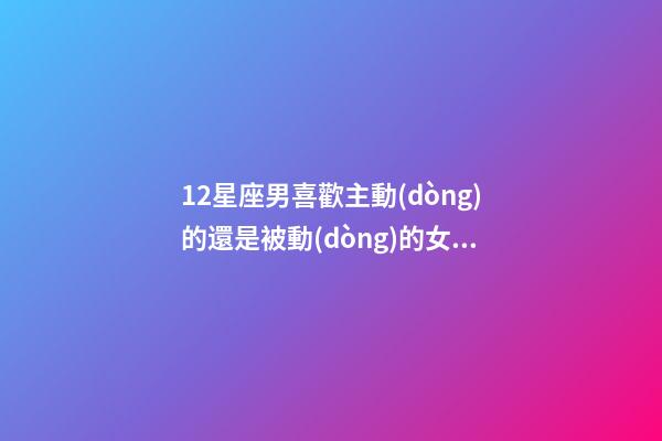 12星座男喜歡主動(dòng)的還是被動(dòng)的女生-第1張-星座運(yùn)勢(shì)-玄機(jī)派