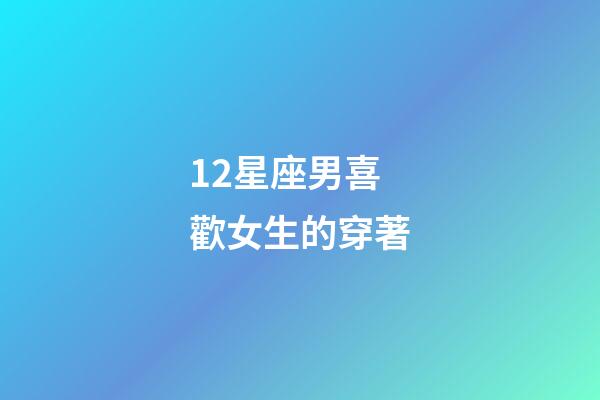 12星座男喜歡女生的穿著-第1張-星座運勢-玄機派