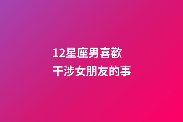12星座男喜歡干涉女朋友的事-第1張-星座運勢-玄機派