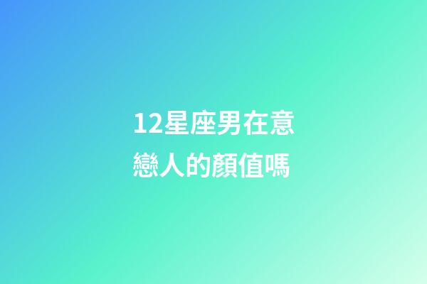 12星座男在意戀人的顏值嗎-第1張-星座運勢-玄機派