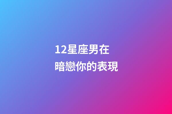 12星座男在暗戀你的表現-第1張-星座運勢-玄機派