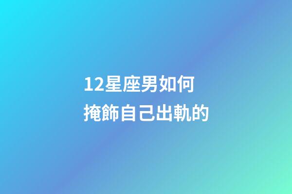 12星座男如何掩飾自己出軌的-第1張-星座運(yùn)勢-玄機(jī)派