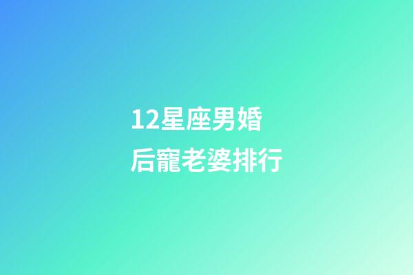 12星座男婚后寵老婆排行-第1張-星座運勢-玄機派