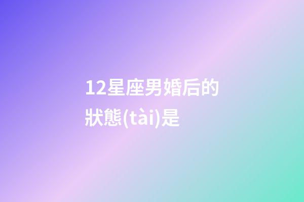12星座男婚后的狀態(tài)是-第1張-星座運勢-玄機派