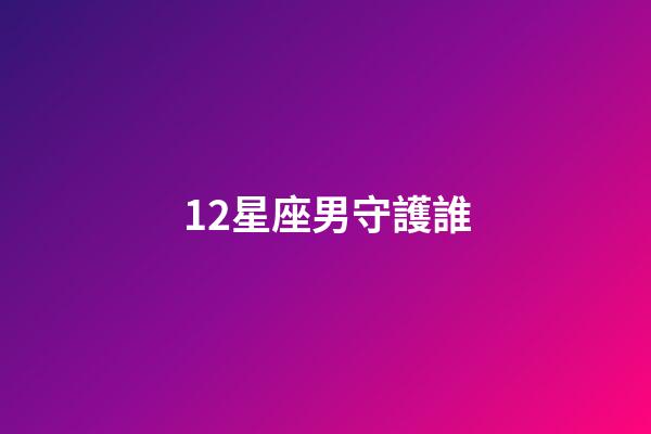 12星座男守護誰-第1張-星座運勢-玄機派